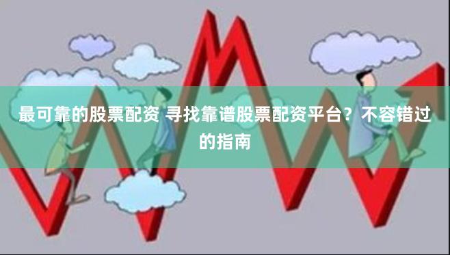 最可靠的股票配资 寻找靠谱股票配资平台？不容错过的指南