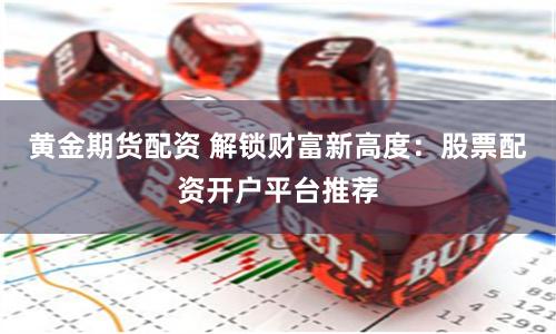 黄金期货配资 解锁财富新高度：股票配资开户平台推荐