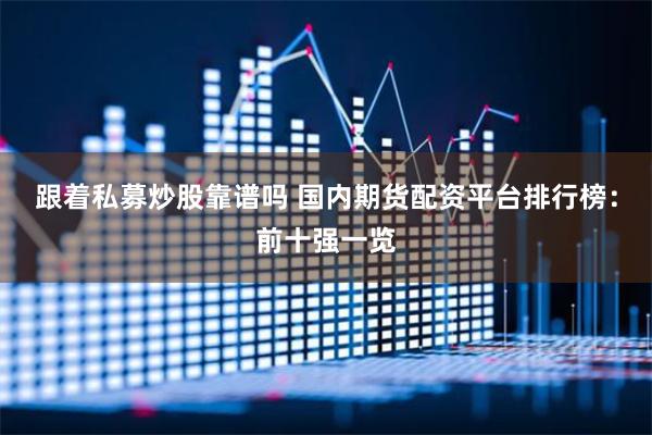 跟着私募炒股靠谱吗 国内期货配资平台排行榜：前十强一览