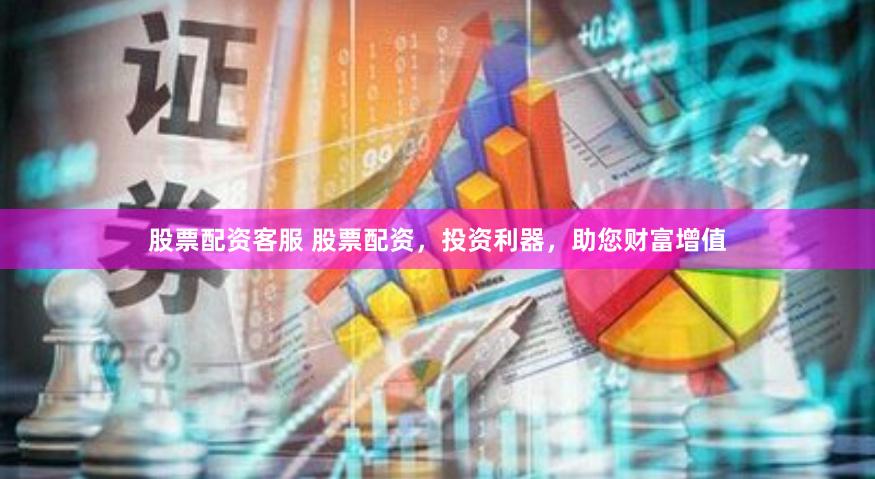 股票配资客服 股票配资，投资利器，助您财富增值