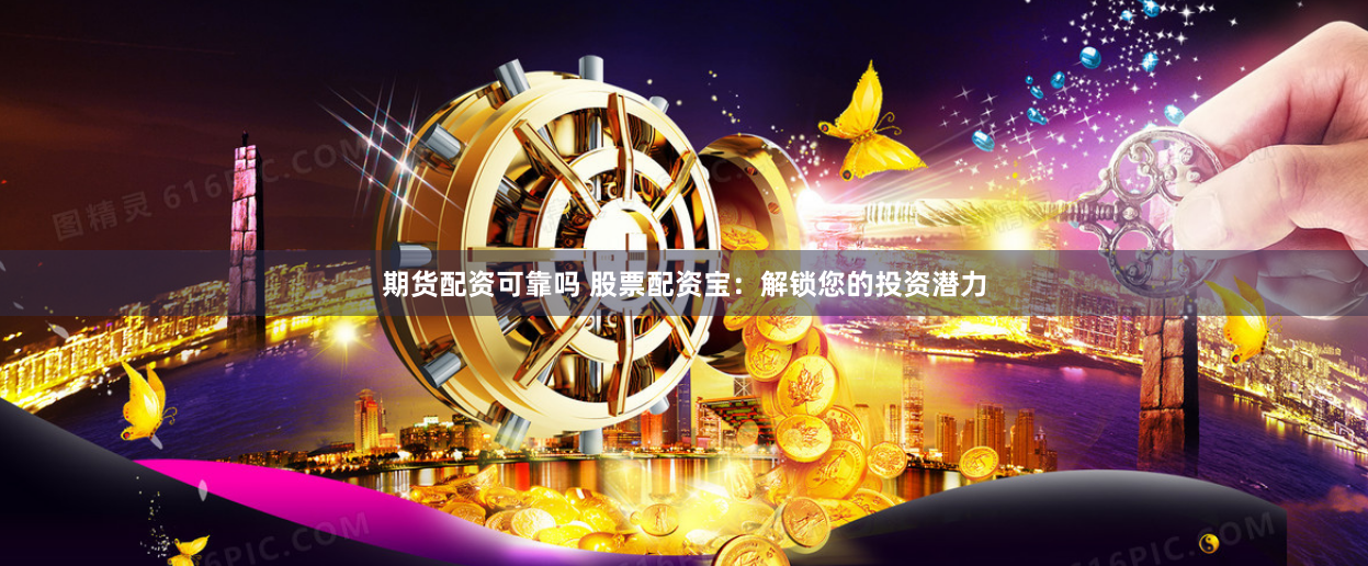 期货配资可靠吗 股票配资宝：解锁您的投资潜力