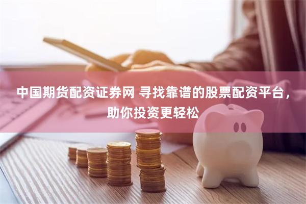 中国期货配资证券网 寻找靠谱的股票配资平台，助你投资更轻松