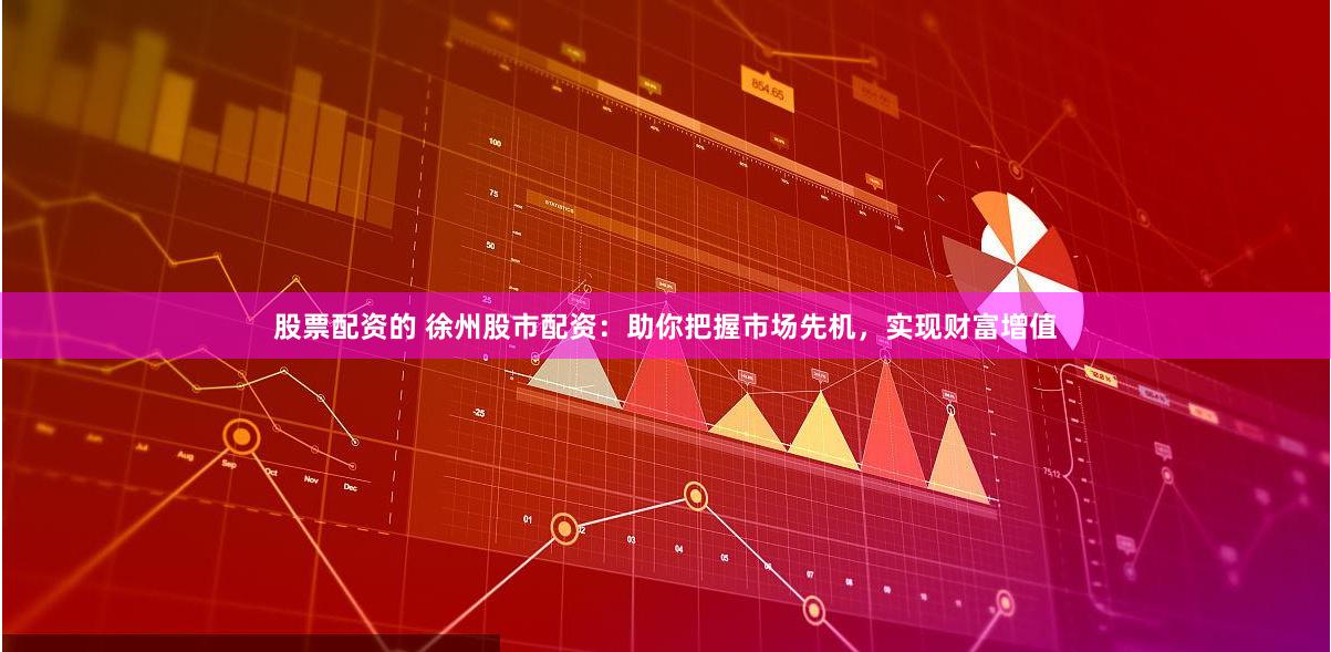 股票配资的 徐州股市配资：助你把握市场先机，实现财富增值