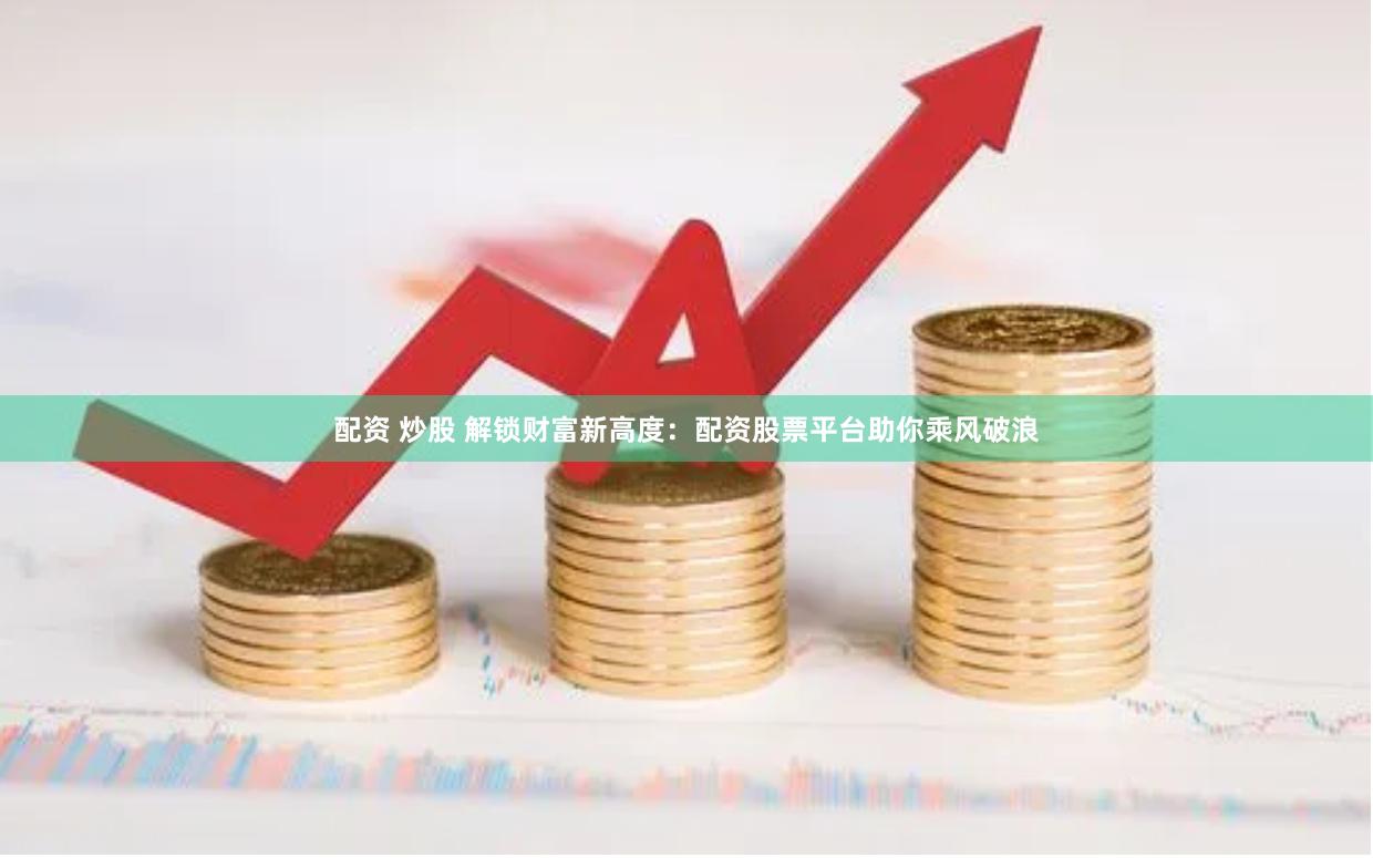 配资 炒股 解锁财富新高度：配资股票平台助你乘风破浪