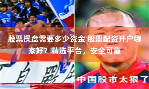 股票操盘需要多少资金 股票配资开户哪家好？精选平台，安全可靠