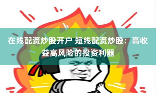 在线配资炒股开户 短线配资炒股：高收益高风险的投资利器