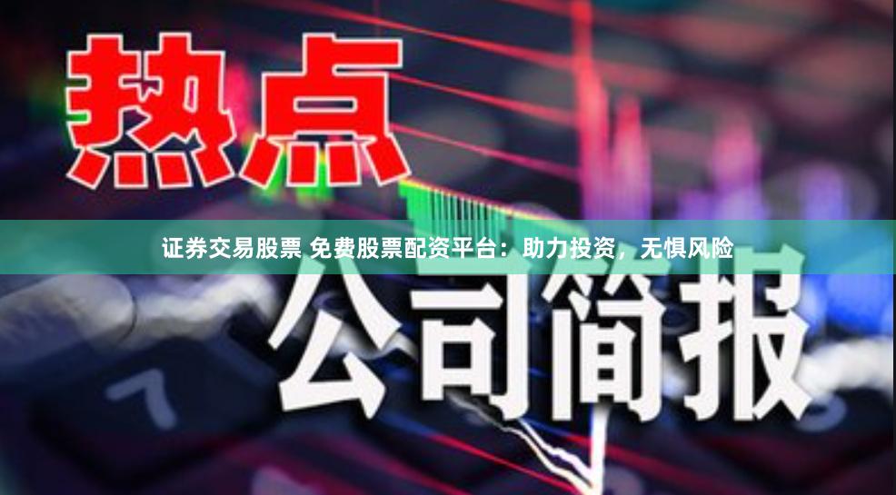 证券交易股票 免费股票配资平台：助力投资，无惧风险