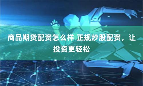 商品期货配资怎么样 正规炒股配资，让投资更轻松