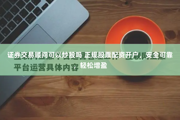 证券交易顾问可以炒股吗 正规股票配资开户，安全可靠，轻松增盈