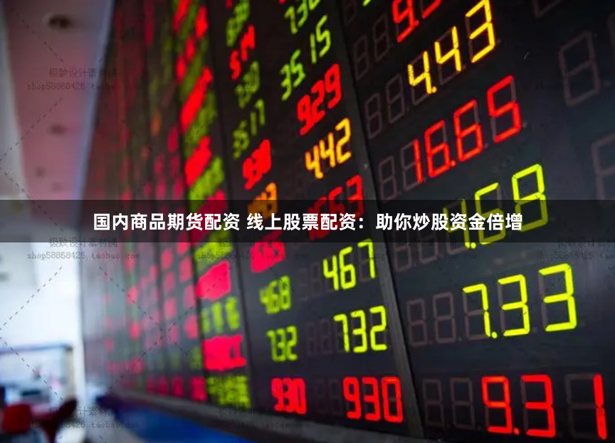 国内商品期货配资 线上股票配资：助你炒股资金倍增