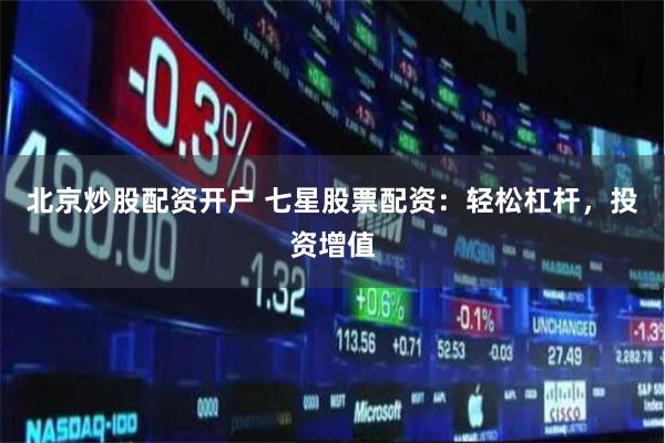 北京炒股配资开户 七星股票配资：轻松杠杆，投资增值