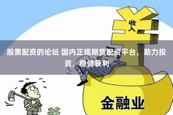 股票配资的论坛 国内正规期货配资平台，助力投资，稳健获利