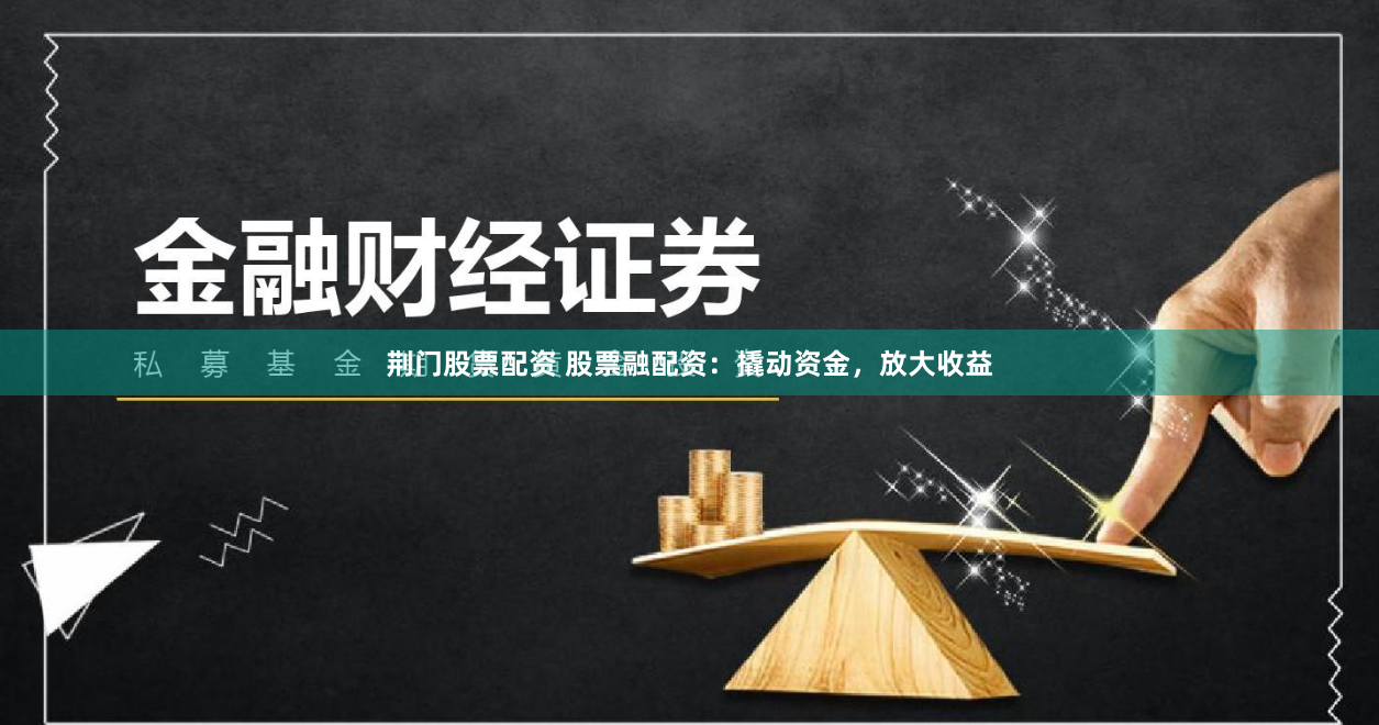 荆门股票配资 股票融配资：撬动资金，放大收益
