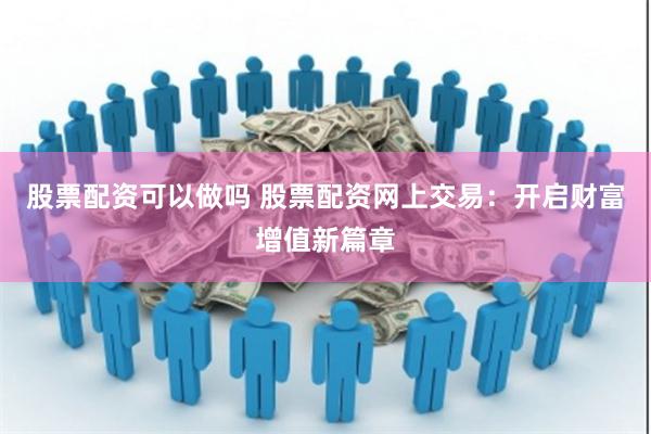 股票配资可以做吗 股票配资网上交易：开启财富增值新篇章