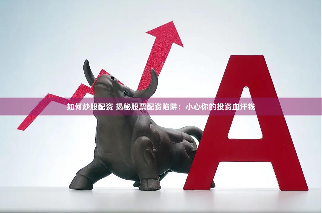 如何炒股配资 揭秘股票配资陷阱：小心你的投资血汗钱