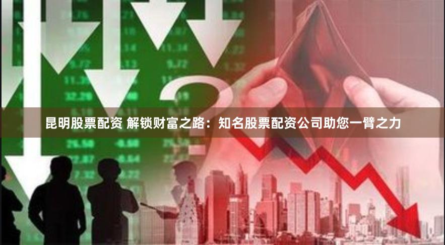 昆明股票配资 解锁财富之路：知名股票配资公司助您一臂之力