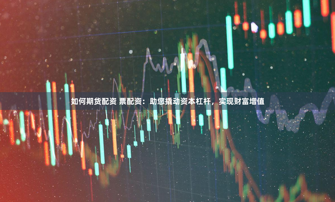 如何期货配资 票配资：助您撬动资本杠杆，实现财富增值