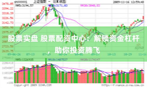 股票实盘 股票配资中心：解锁资金杠杆，助你投资腾飞
