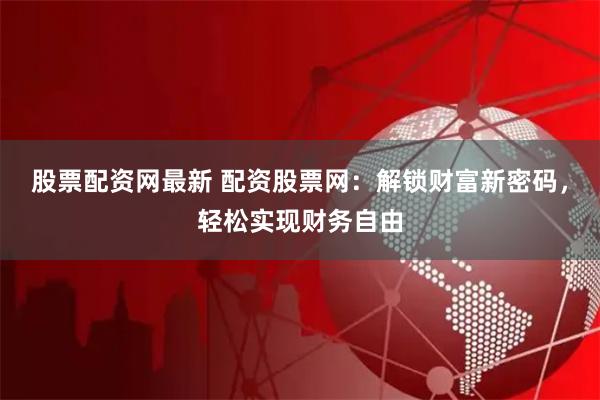 股票配资网最新 配资股票网：解锁财富新密码，轻松实现财务自由