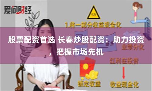 股票配资首选 长春炒股配资：助力投资，把握市场先机