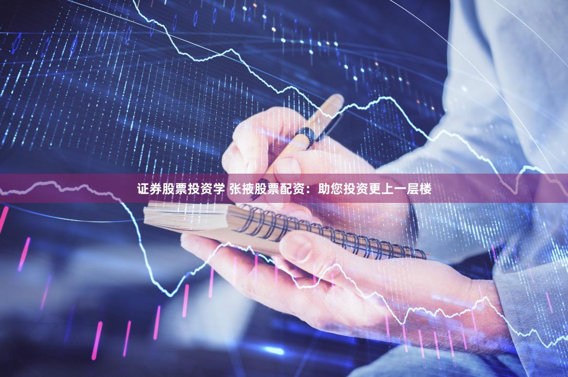 证券股票投资学 张掖股票配资：助您投资更上一层楼