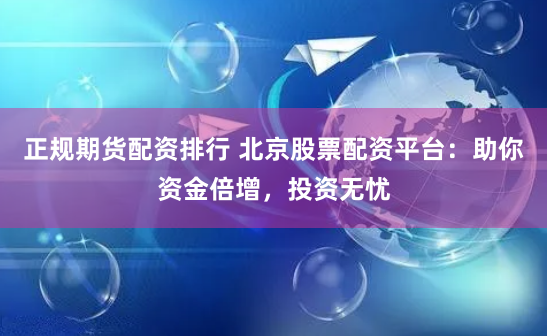 正规期货配资排行 北京股票配资平台：助你资金倍增，投资无忧