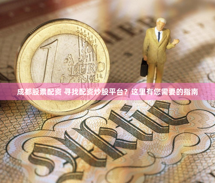 成都股票配资 寻找配资炒股平台？这里有您需要的指南