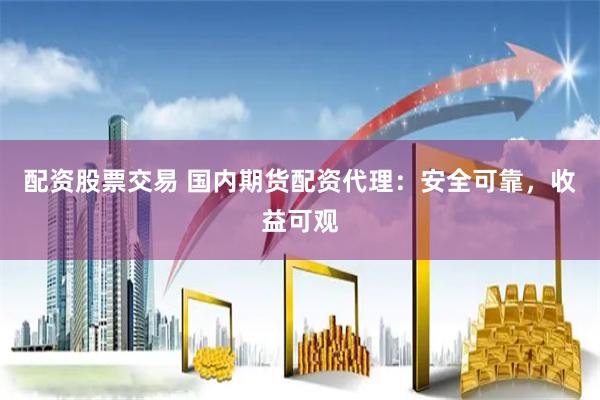 配资股票交易 国内期货配资代理：安全可靠，收益可观