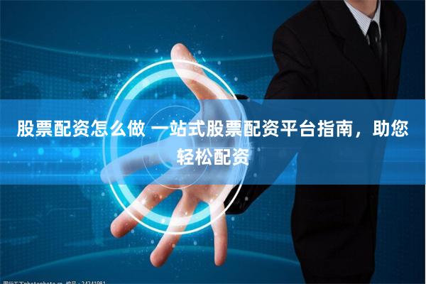 股票配资怎么做 一站式股票配资平台指南，助您轻松配资