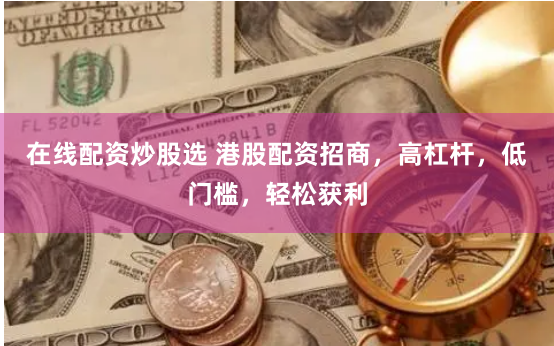 在线配资炒股选 港股配资招商，高杠杆，低门槛，轻松获利