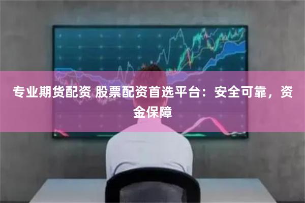 专业期货配资 股票配资首选平台：安全可靠，资金保障