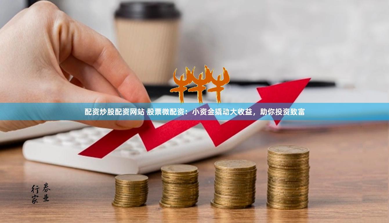 配资炒股配资网站 股票微配资：小资金撬动大收益，助你投资致富