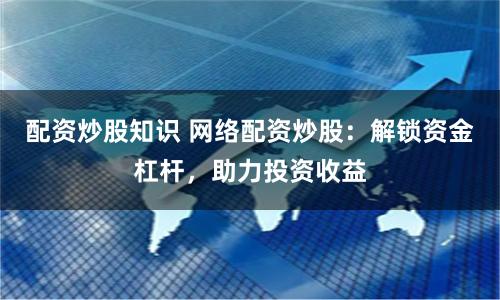 配资炒股知识 网络配资炒股：解锁资金杠杆，助力投资收益