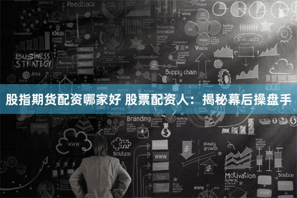 股指期货配资哪家好 股票配资人：揭秘幕后操盘手