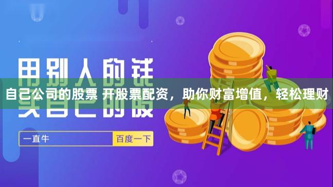自己公司的股票 开股票配资，助你财富增值，轻松理财