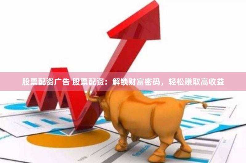 股票配资广告 股票配资：解锁财富密码，轻松赚取高收益