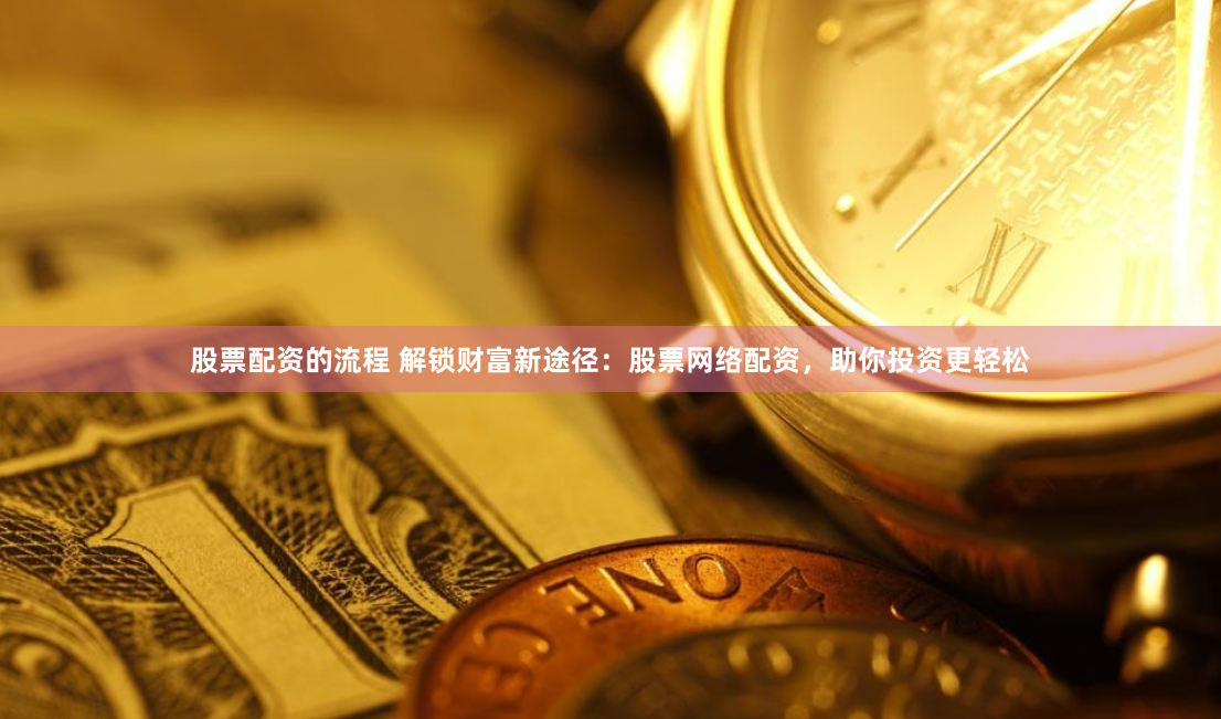 股票配资的流程 解锁财富新途径：股票网络配资，助你投资更轻松