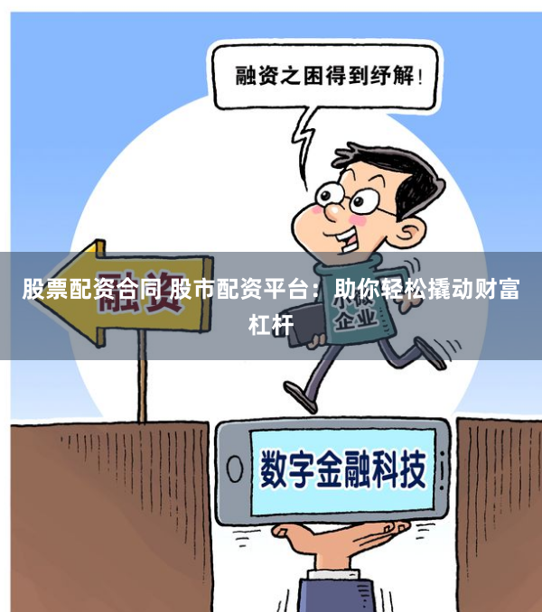 股票配资合同 股市配资平台：助你轻松撬动财富杠杆