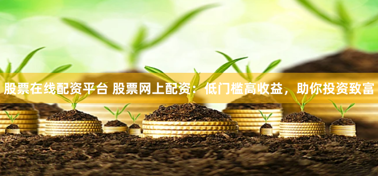 股票在线配资平台 股票网上配资：低门槛高收益，助你投资致富