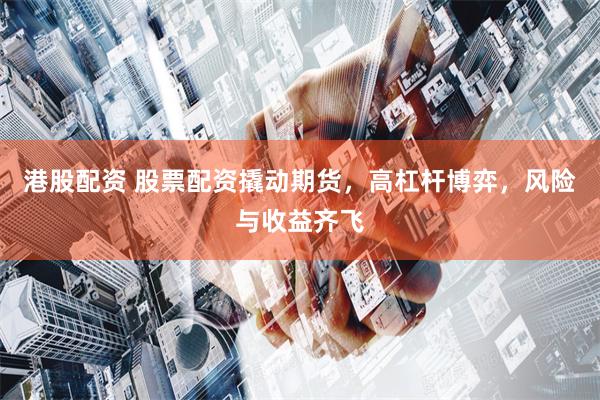 港股配资 股票配资撬动期货，高杠杆博弈，风险与收益齐飞