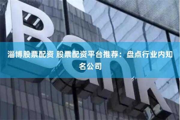 淄博股票配资 股票配资平台推荐：盘点行业内知名公司
