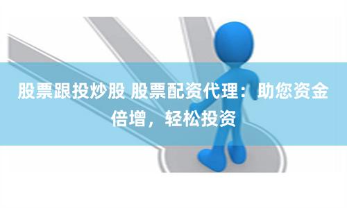 股票跟投炒股 股票配资代理：助您资金倍增，轻松投资