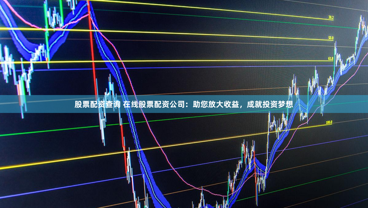 股票配资查询 在线股票配资公司：助您放大收益，成就投资梦想