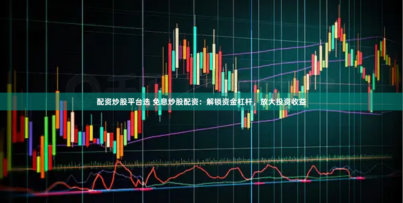 配资炒股平台选 免息炒股配资：解锁资金杠杆，放大投资收益
