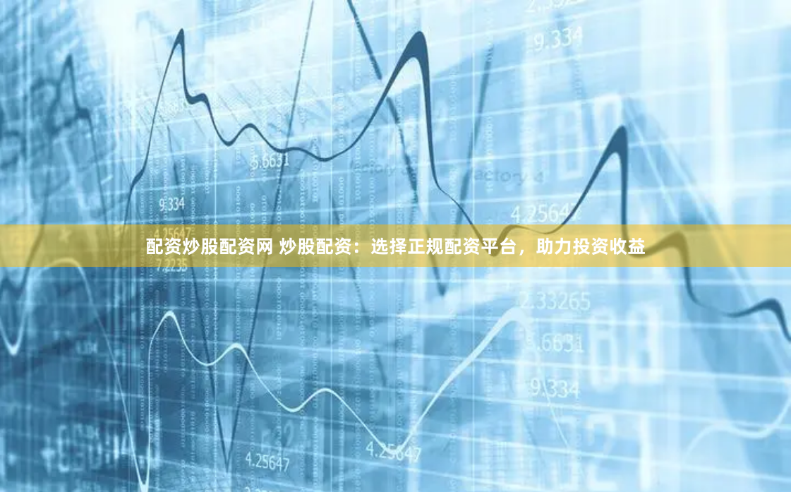 配资炒股配资网 炒股配资：选择正规配资平台，助力投资收益