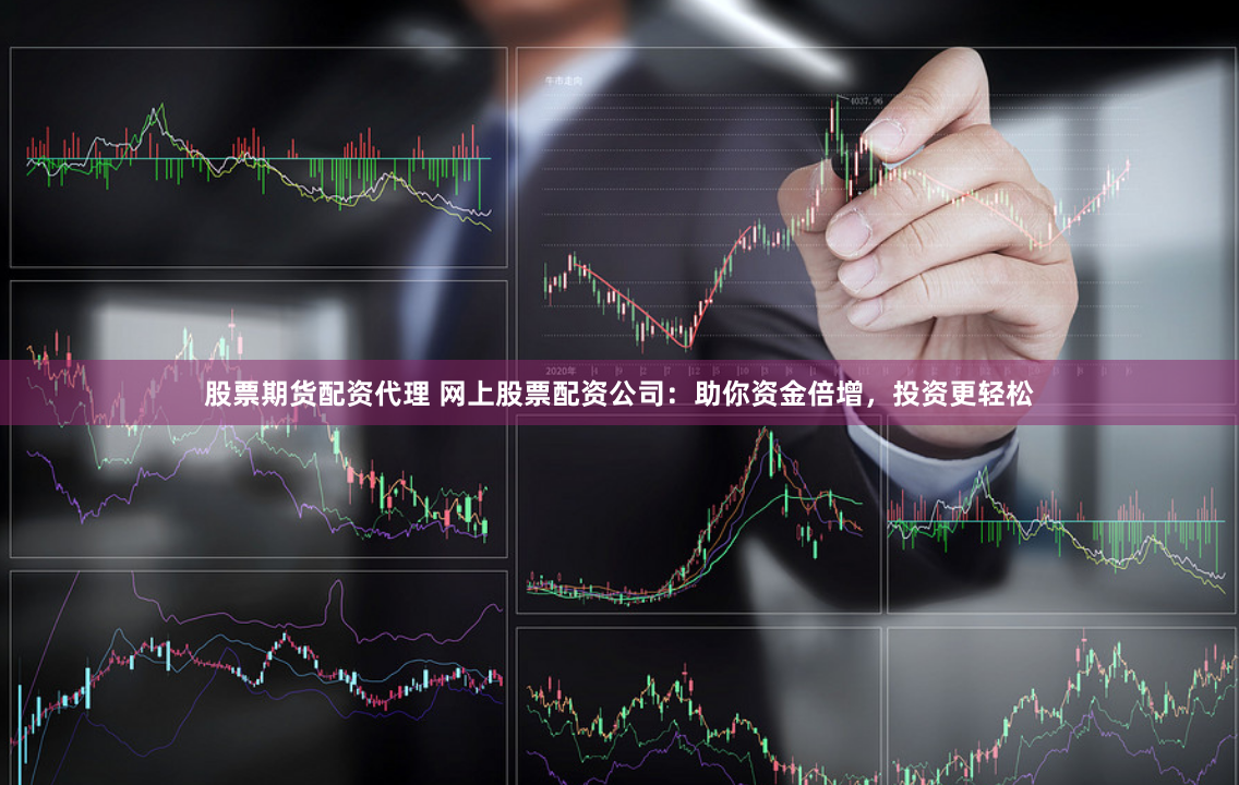 股票期货配资代理 网上股票配资公司：助你资金倍增，投资更轻松
