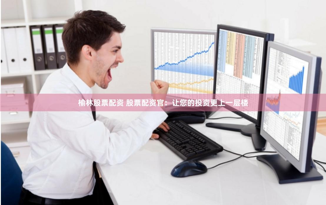榆林股票配资 股票配资官：让您的投资更上一层楼