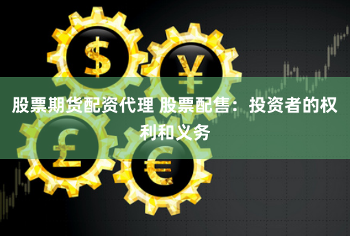 股票期货配资代理 股票配售：投资者的权利和义务