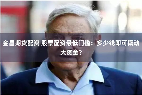 金昌期货配资 股票配资最低门槛：多少钱即可撬动大资金？