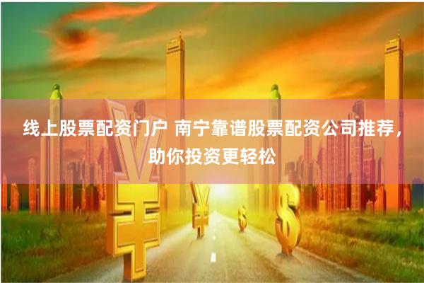 线上股票配资门户 南宁靠谱股票配资公司推荐，助你投资更轻松